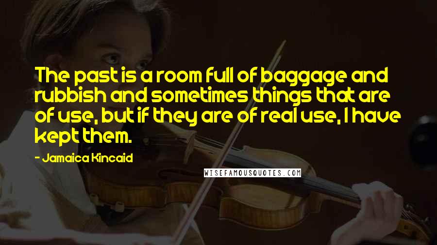 Jamaica Kincaid Quotes: The past is a room full of baggage and rubbish and sometimes things that are of use, but if they are of real use, I have kept them.