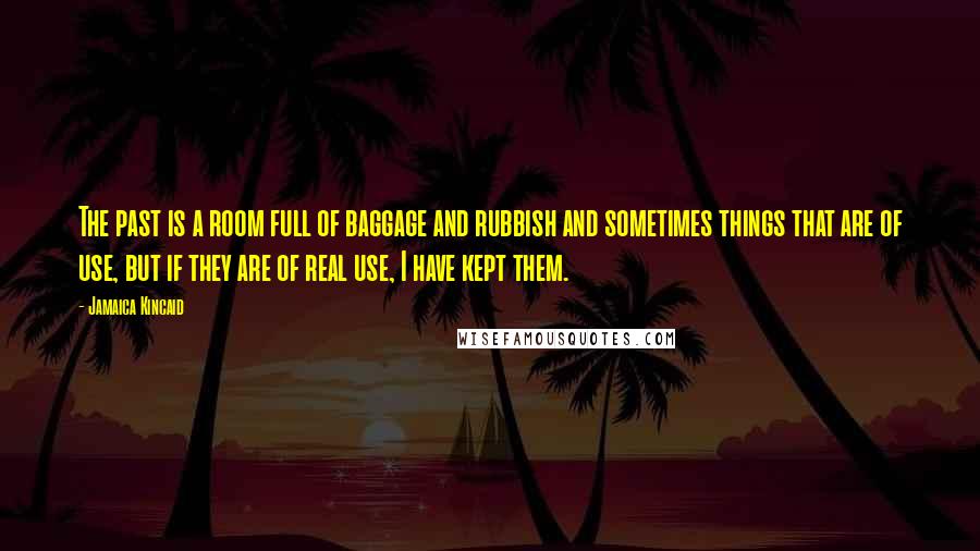 Jamaica Kincaid Quotes: The past is a room full of baggage and rubbish and sometimes things that are of use, but if they are of real use, I have kept them.