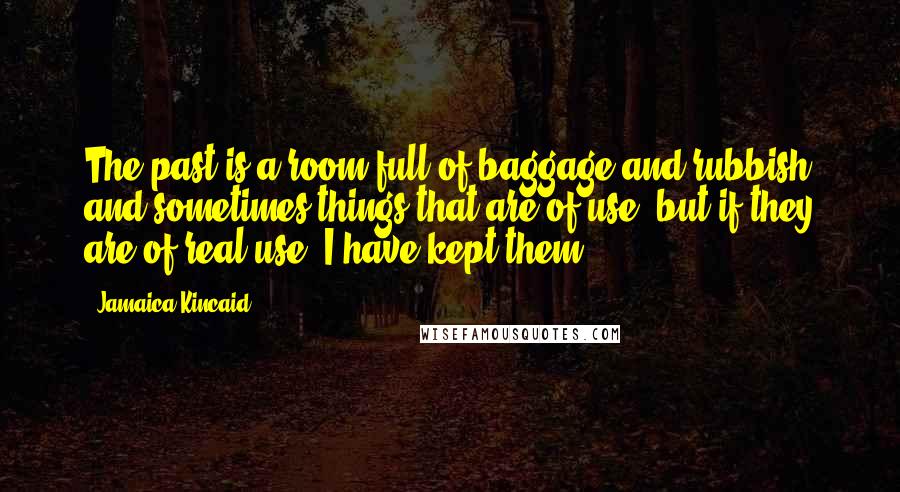 Jamaica Kincaid Quotes: The past is a room full of baggage and rubbish and sometimes things that are of use, but if they are of real use, I have kept them.