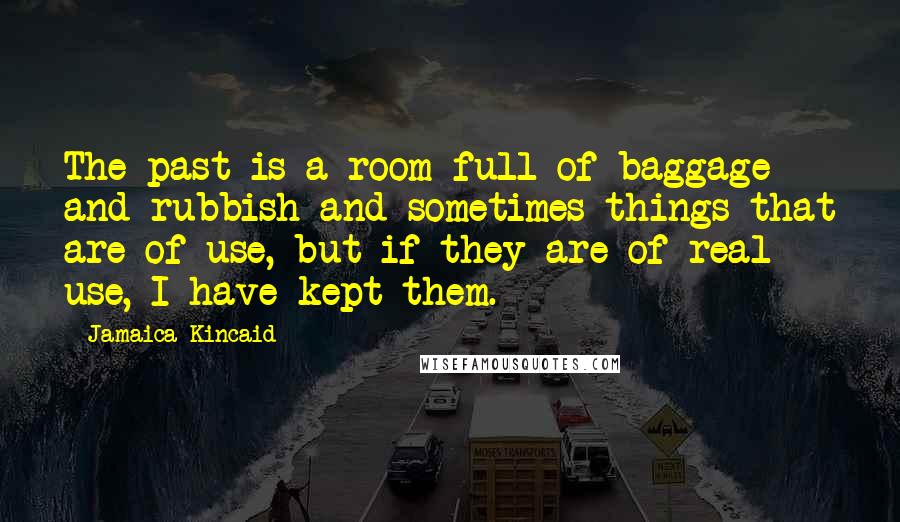 Jamaica Kincaid Quotes: The past is a room full of baggage and rubbish and sometimes things that are of use, but if they are of real use, I have kept them.