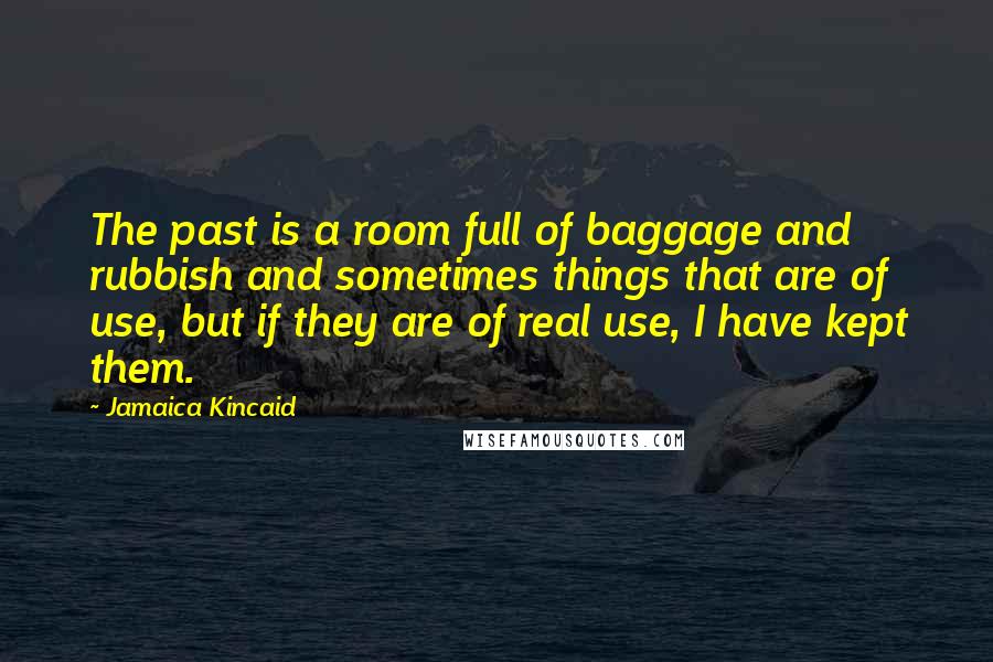 Jamaica Kincaid Quotes: The past is a room full of baggage and rubbish and sometimes things that are of use, but if they are of real use, I have kept them.