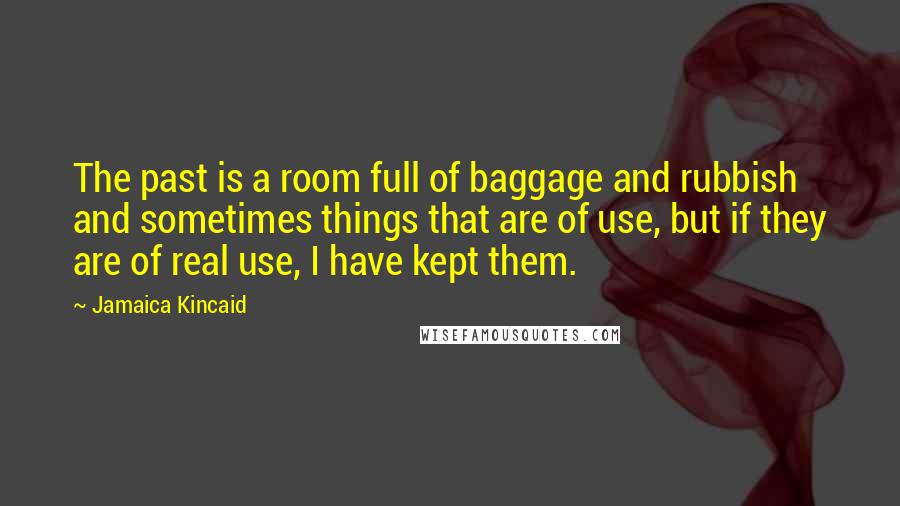 Jamaica Kincaid Quotes: The past is a room full of baggage and rubbish and sometimes things that are of use, but if they are of real use, I have kept them.