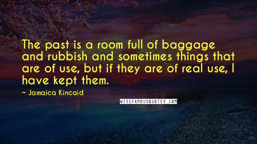 Jamaica Kincaid Quotes: The past is a room full of baggage and rubbish and sometimes things that are of use, but if they are of real use, I have kept them.