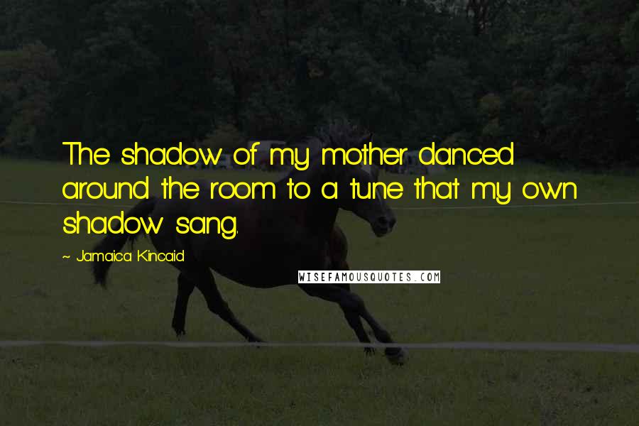 Jamaica Kincaid Quotes: The shadow of my mother danced around the room to a tune that my own shadow sang.