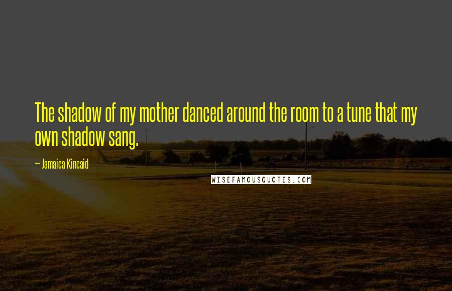 Jamaica Kincaid Quotes: The shadow of my mother danced around the room to a tune that my own shadow sang.