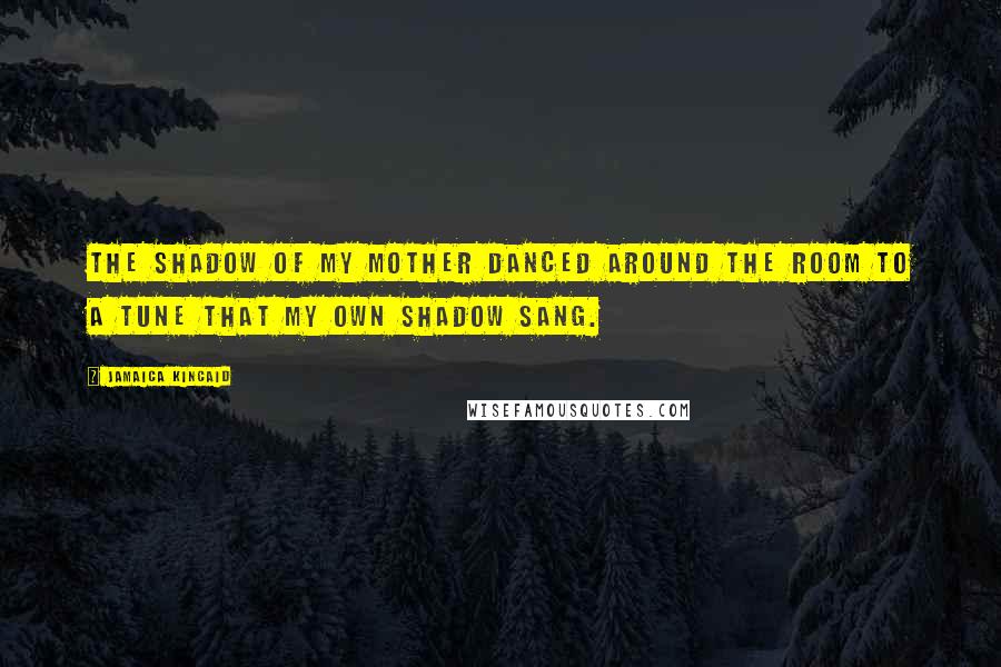 Jamaica Kincaid Quotes: The shadow of my mother danced around the room to a tune that my own shadow sang.