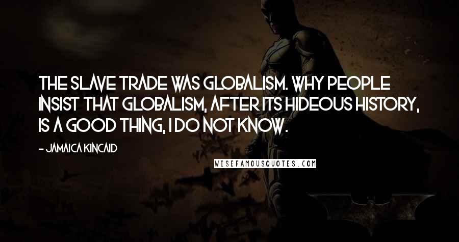 Jamaica Kincaid Quotes: The slave trade was globalism. Why people insist that globalism, after its hideous history, is a good thing, I do not know.
