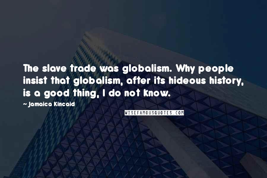 Jamaica Kincaid Quotes: The slave trade was globalism. Why people insist that globalism, after its hideous history, is a good thing, I do not know.