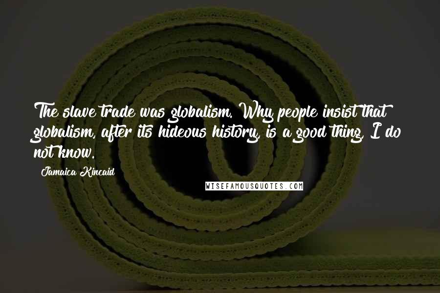 Jamaica Kincaid Quotes: The slave trade was globalism. Why people insist that globalism, after its hideous history, is a good thing, I do not know.