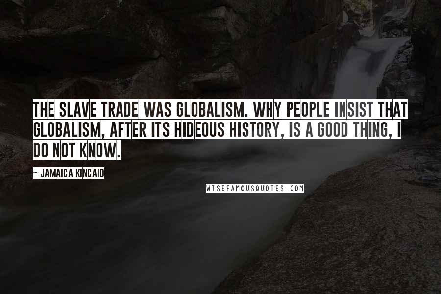 Jamaica Kincaid Quotes: The slave trade was globalism. Why people insist that globalism, after its hideous history, is a good thing, I do not know.