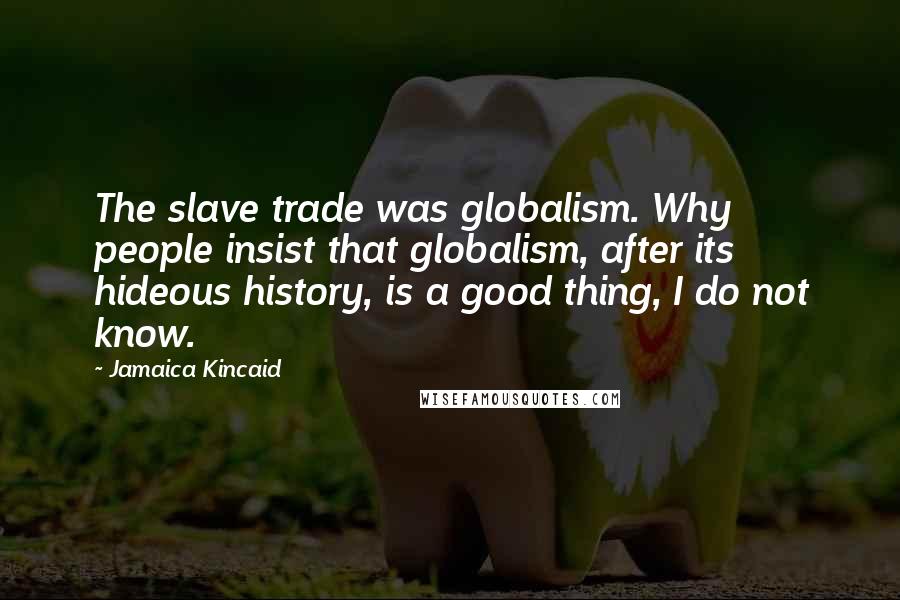 Jamaica Kincaid Quotes: The slave trade was globalism. Why people insist that globalism, after its hideous history, is a good thing, I do not know.