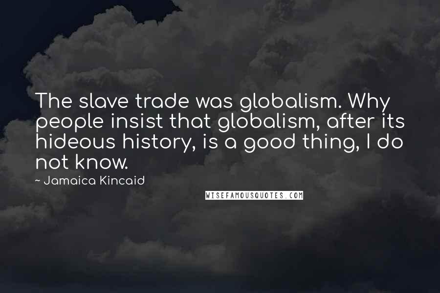 Jamaica Kincaid Quotes: The slave trade was globalism. Why people insist that globalism, after its hideous history, is a good thing, I do not know.