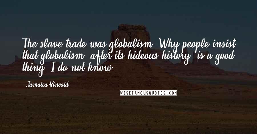 Jamaica Kincaid Quotes: The slave trade was globalism. Why people insist that globalism, after its hideous history, is a good thing, I do not know.