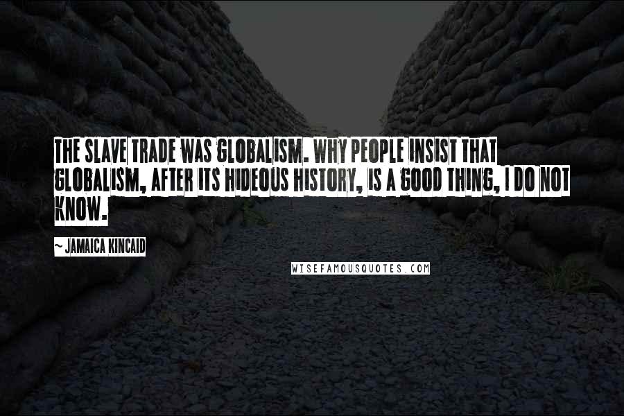 Jamaica Kincaid Quotes: The slave trade was globalism. Why people insist that globalism, after its hideous history, is a good thing, I do not know.