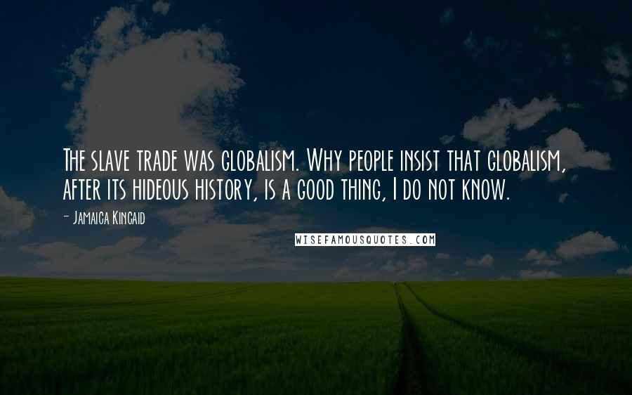 Jamaica Kincaid Quotes: The slave trade was globalism. Why people insist that globalism, after its hideous history, is a good thing, I do not know.