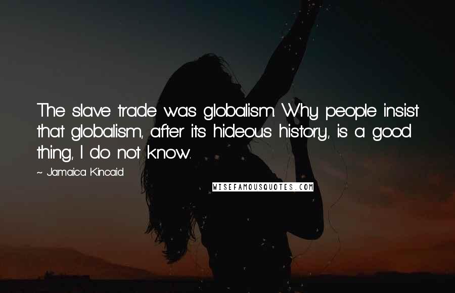 Jamaica Kincaid Quotes: The slave trade was globalism. Why people insist that globalism, after its hideous history, is a good thing, I do not know.