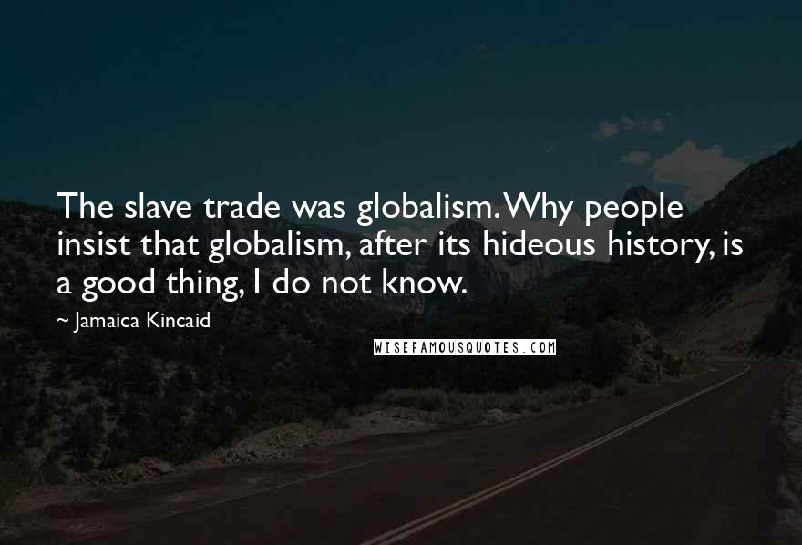 Jamaica Kincaid Quotes: The slave trade was globalism. Why people insist that globalism, after its hideous history, is a good thing, I do not know.