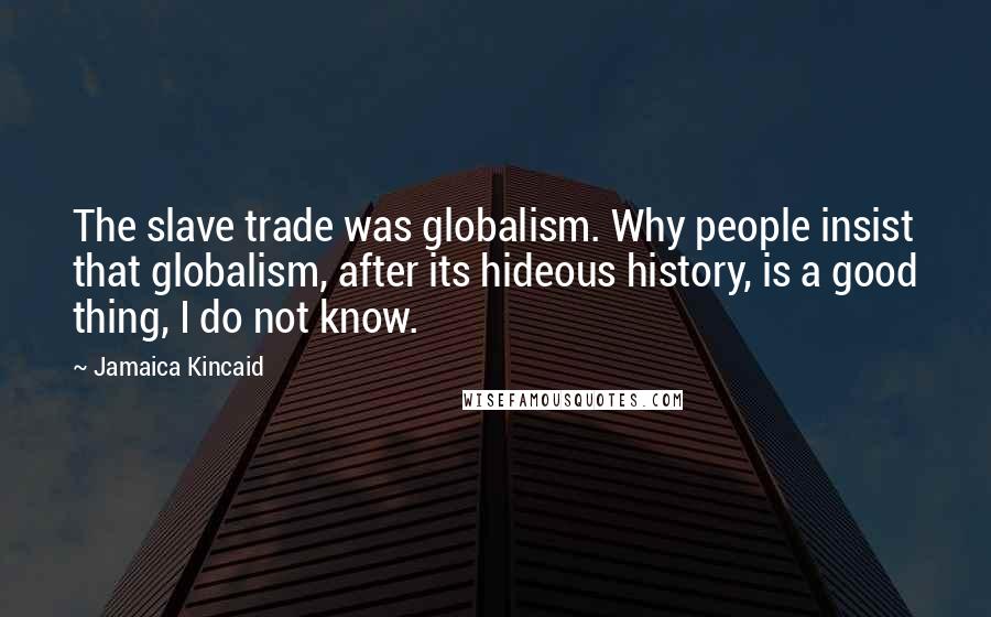 Jamaica Kincaid Quotes: The slave trade was globalism. Why people insist that globalism, after its hideous history, is a good thing, I do not know.