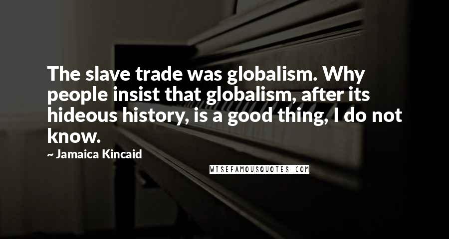 Jamaica Kincaid Quotes: The slave trade was globalism. Why people insist that globalism, after its hideous history, is a good thing, I do not know.