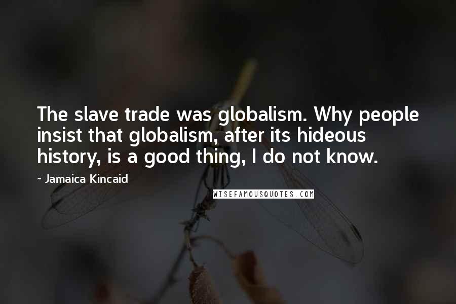 Jamaica Kincaid Quotes: The slave trade was globalism. Why people insist that globalism, after its hideous history, is a good thing, I do not know.