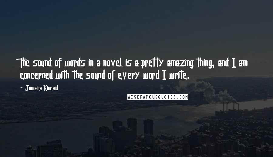Jamaica Kincaid Quotes: The sound of words in a novel is a pretty amazing thing, and I am concerned with the sound of every word I write.