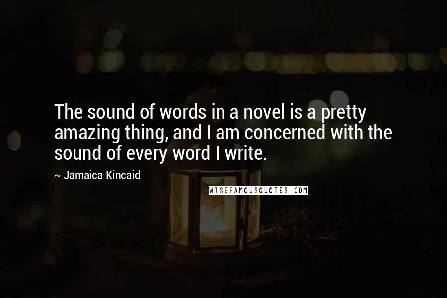 Jamaica Kincaid Quotes: The sound of words in a novel is a pretty amazing thing, and I am concerned with the sound of every word I write.