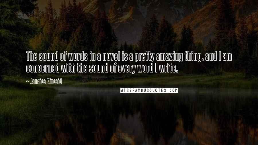 Jamaica Kincaid Quotes: The sound of words in a novel is a pretty amazing thing, and I am concerned with the sound of every word I write.