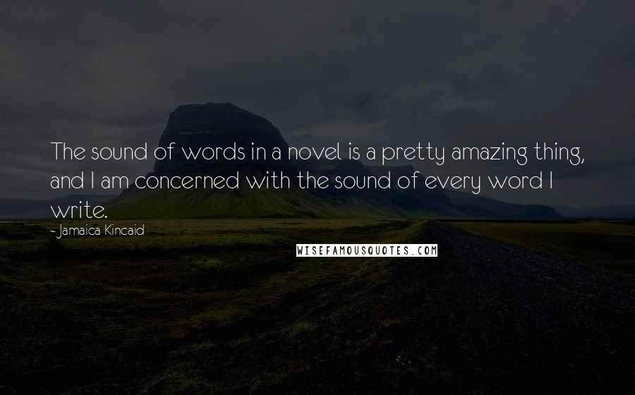 Jamaica Kincaid Quotes: The sound of words in a novel is a pretty amazing thing, and I am concerned with the sound of every word I write.