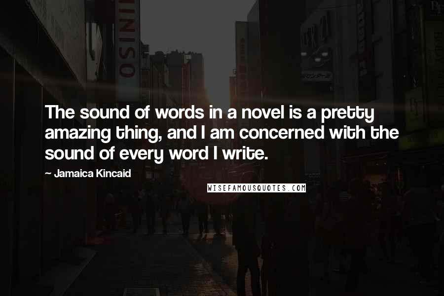 Jamaica Kincaid Quotes: The sound of words in a novel is a pretty amazing thing, and I am concerned with the sound of every word I write.