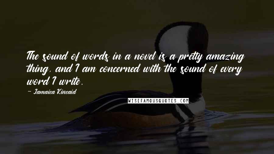 Jamaica Kincaid Quotes: The sound of words in a novel is a pretty amazing thing, and I am concerned with the sound of every word I write.