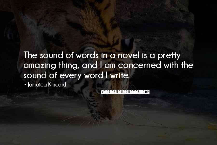 Jamaica Kincaid Quotes: The sound of words in a novel is a pretty amazing thing, and I am concerned with the sound of every word I write.
