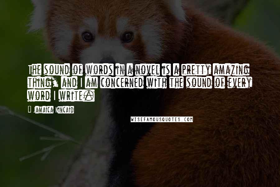 Jamaica Kincaid Quotes: The sound of words in a novel is a pretty amazing thing, and I am concerned with the sound of every word I write.
