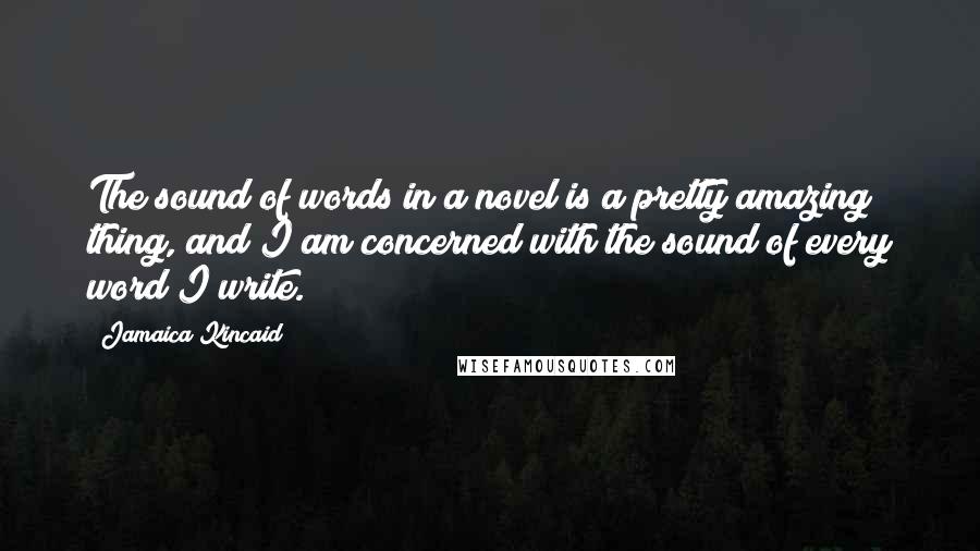 Jamaica Kincaid Quotes: The sound of words in a novel is a pretty amazing thing, and I am concerned with the sound of every word I write.