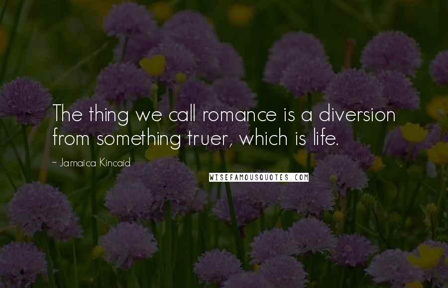 Jamaica Kincaid Quotes: The thing we call romance is a diversion from something truer, which is life.