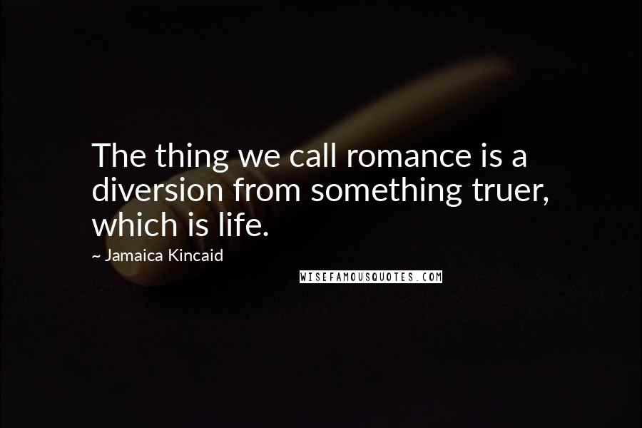 Jamaica Kincaid Quotes: The thing we call romance is a diversion from something truer, which is life.