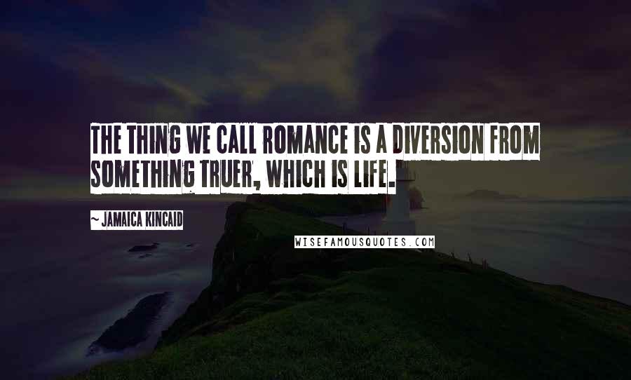 Jamaica Kincaid Quotes: The thing we call romance is a diversion from something truer, which is life.