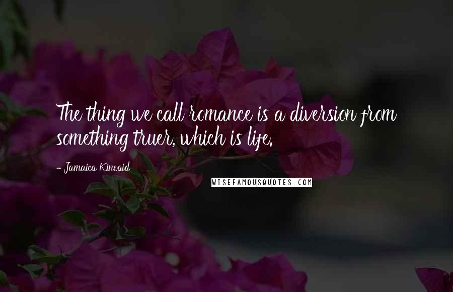 Jamaica Kincaid Quotes: The thing we call romance is a diversion from something truer, which is life.