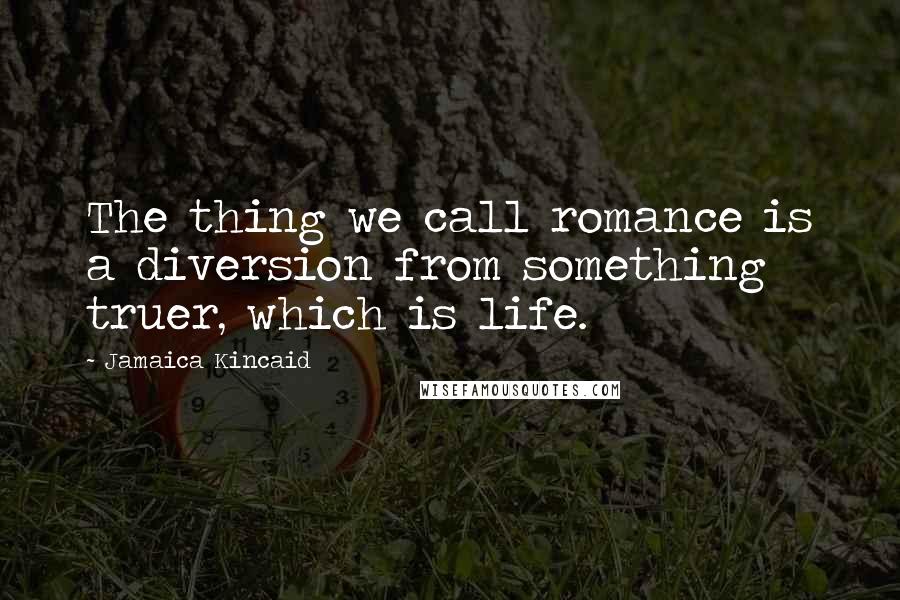 Jamaica Kincaid Quotes: The thing we call romance is a diversion from something truer, which is life.