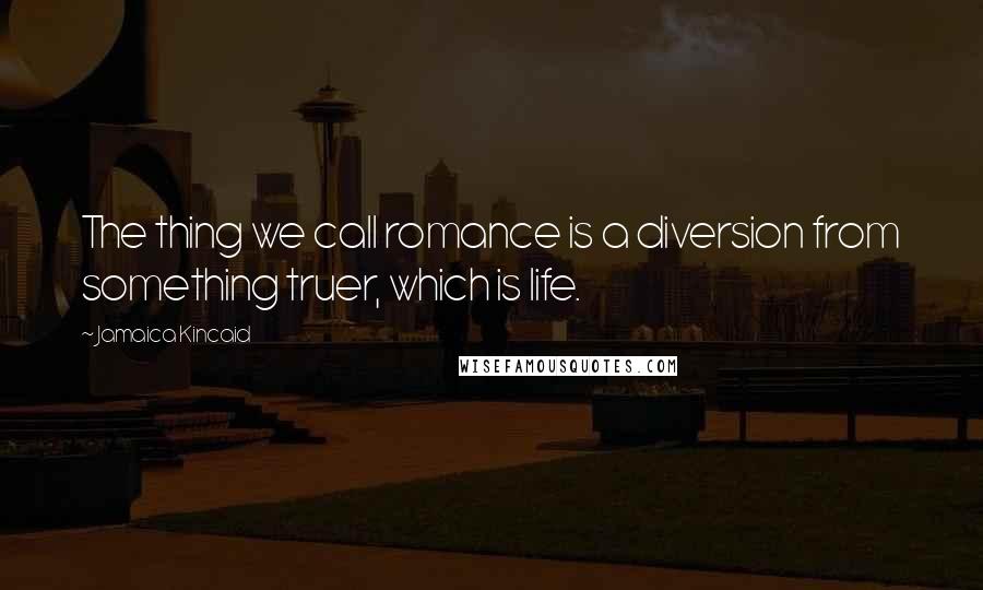 Jamaica Kincaid Quotes: The thing we call romance is a diversion from something truer, which is life.