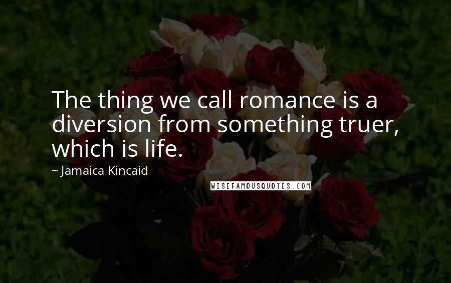 Jamaica Kincaid Quotes: The thing we call romance is a diversion from something truer, which is life.