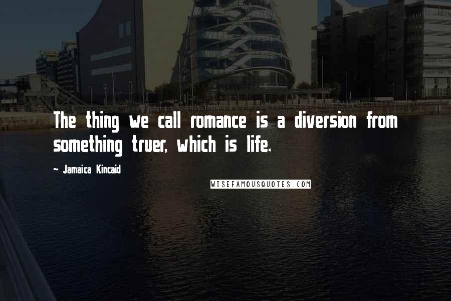 Jamaica Kincaid Quotes: The thing we call romance is a diversion from something truer, which is life.