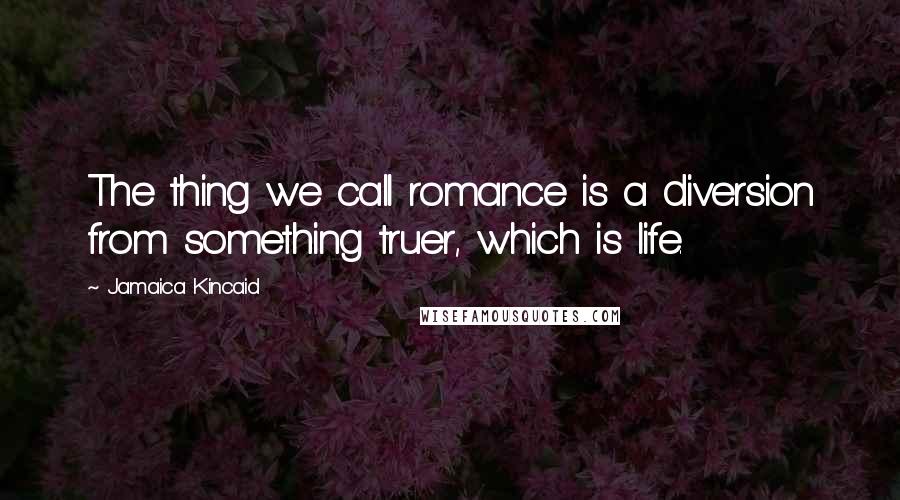 Jamaica Kincaid Quotes: The thing we call romance is a diversion from something truer, which is life.