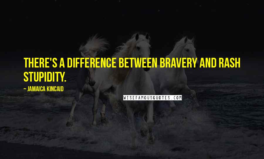 Jamaica Kincaid Quotes: There's a difference between bravery and rash stupidity.