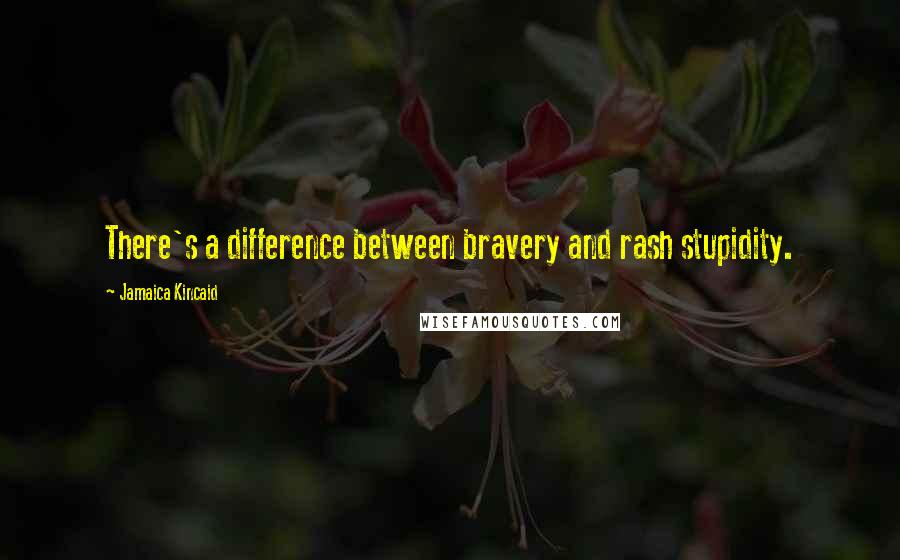 Jamaica Kincaid Quotes: There's a difference between bravery and rash stupidity.