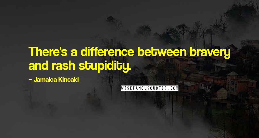 Jamaica Kincaid Quotes: There's a difference between bravery and rash stupidity.