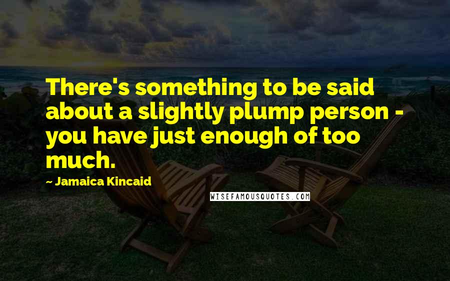 Jamaica Kincaid Quotes: There's something to be said about a slightly plump person - you have just enough of too much.
