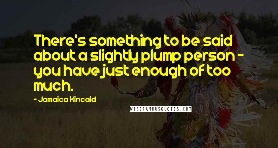 Jamaica Kincaid Quotes: There's something to be said about a slightly plump person - you have just enough of too much.