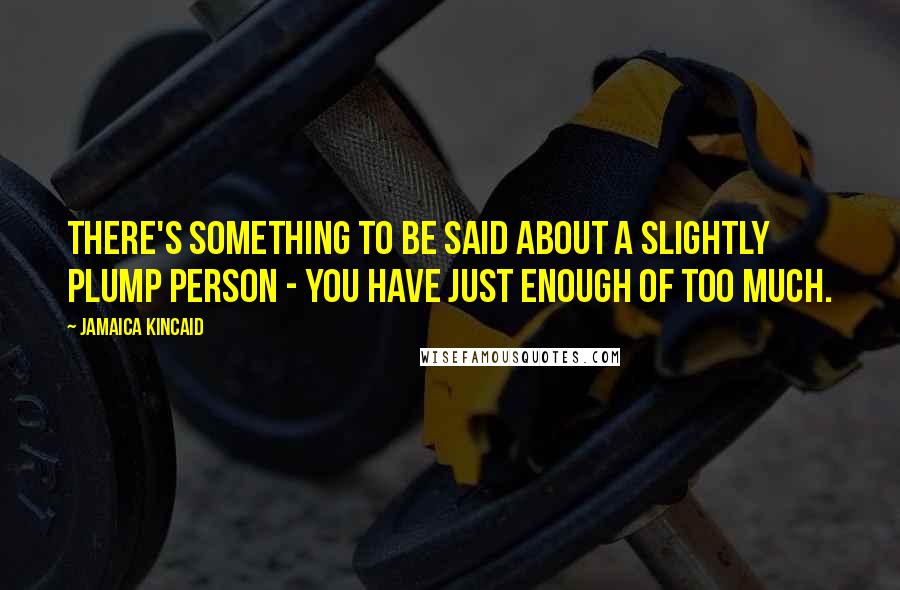 Jamaica Kincaid Quotes: There's something to be said about a slightly plump person - you have just enough of too much.