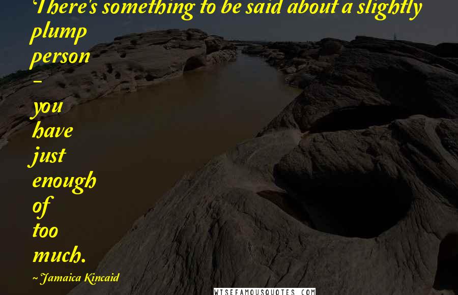 Jamaica Kincaid Quotes: There's something to be said about a slightly plump person - you have just enough of too much.