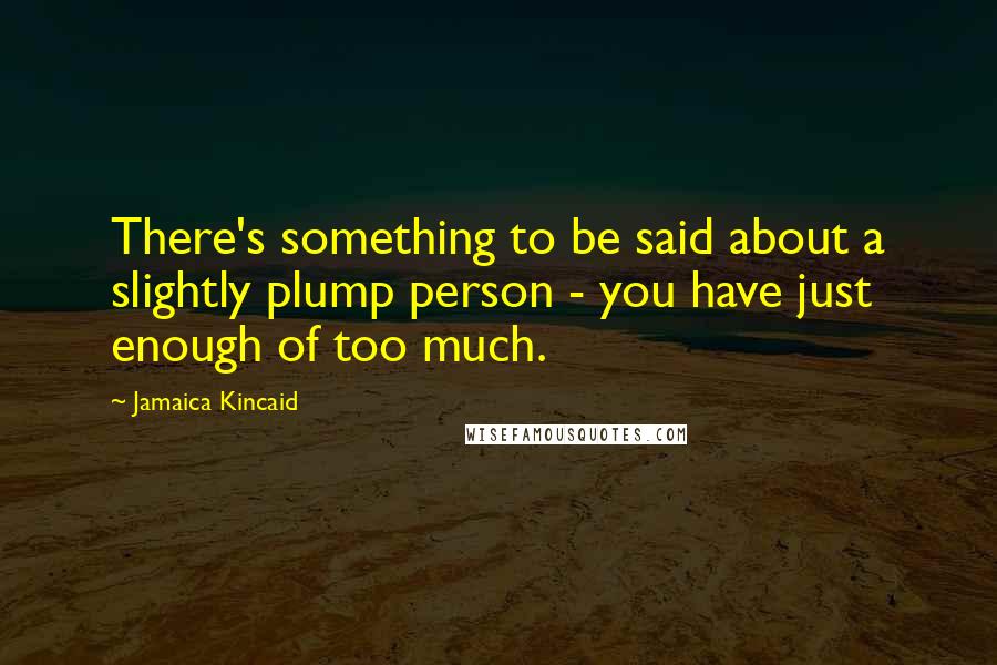 Jamaica Kincaid Quotes: There's something to be said about a slightly plump person - you have just enough of too much.